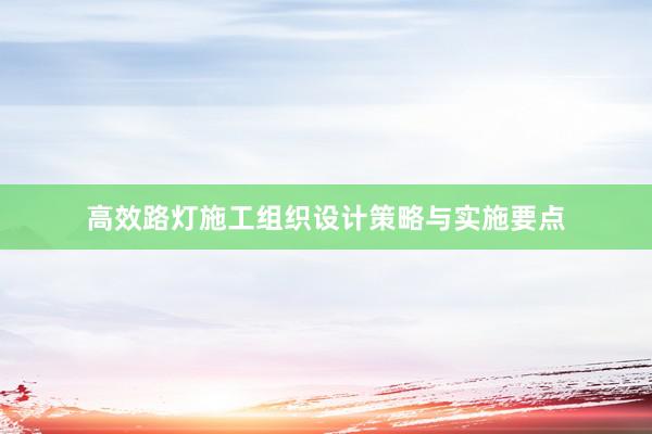 高效路灯施工组织设计策略与实施要点