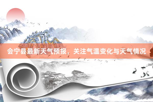 会宁县最新天气预报，关注气温变化与天气情况