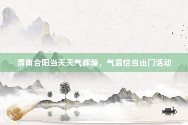 渭南合阳当天天气辉煌，气温恰当出门活动