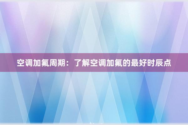 空调加氟周期：了解空调加氟的最好时辰点