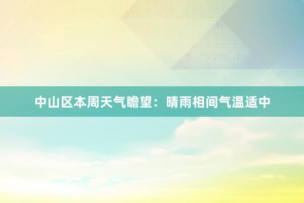 中山区本周天气瞻望：晴雨相间气温适中