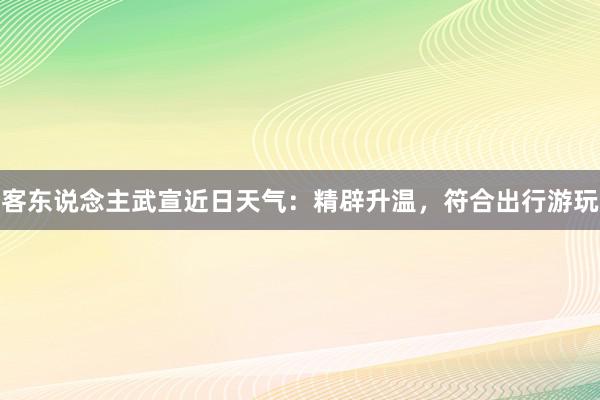 客东说念主武宣近日天气：精辟升温，符合出行游玩